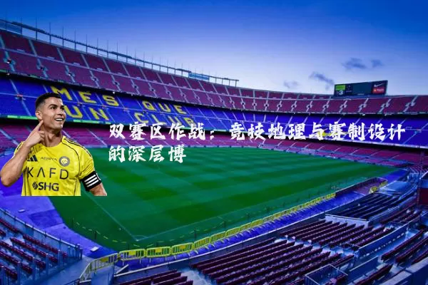 双赛区作战:竞技地理与赛制设计的深层博弈
