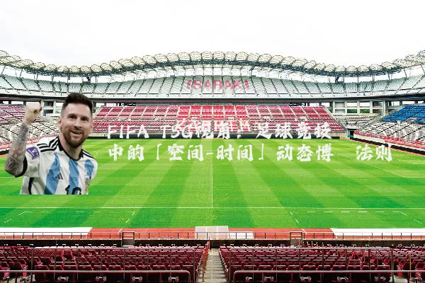 FIFA TSG视角:足球竞技中的「空间-时间」动态博弈法则