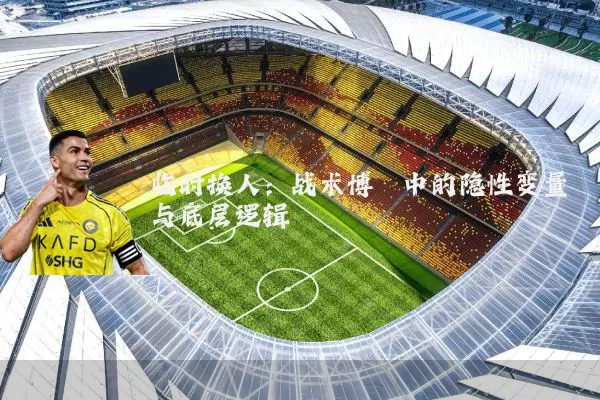 临时换人：战术博弈中的隐性变量与底层逻辑