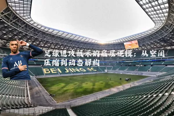 足球进攻战术的底层逻辑:从空间压缩到动态解构