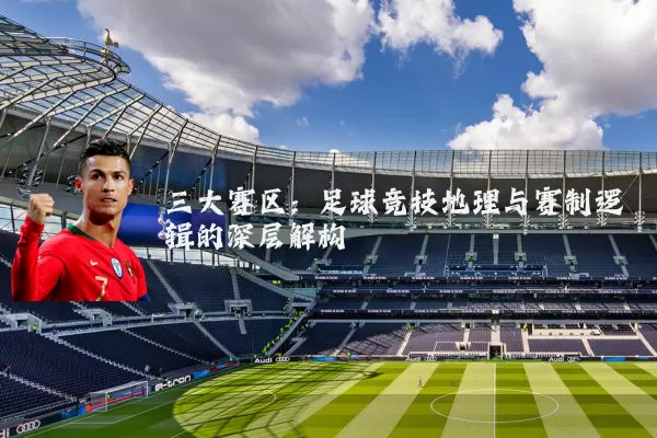 三大赛区：足球竞技地理与赛制逻辑的深层解构